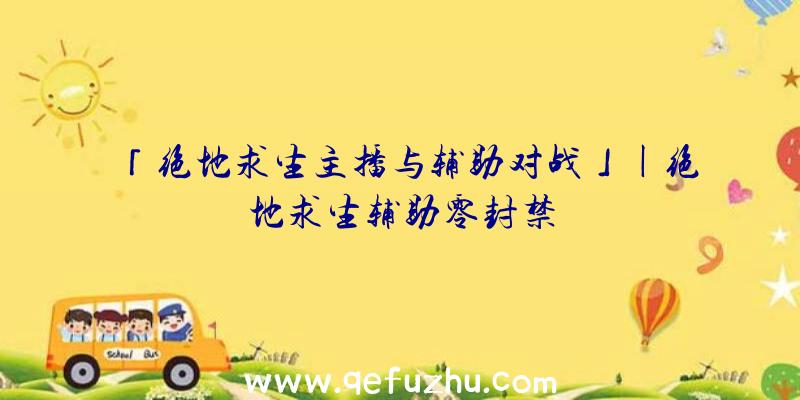 「绝地求生主播与辅助对战」|绝地求生辅助零封禁